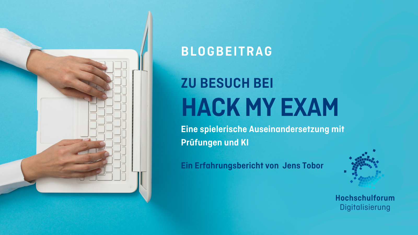 Titelbild des Blogbeitrags: "Zu Besuch bei Hack my Exam". Untertitel: "Eine spielerische Auseinandersetzung mit Prüfungen und KI. Ein Erfahrungsbericht von Jens Tobor". Au der linken Seite sin tippende Hände an einem weißen Laptop abgebildet. Logo rechts unten: Hochschulforum Digitalisierung. 