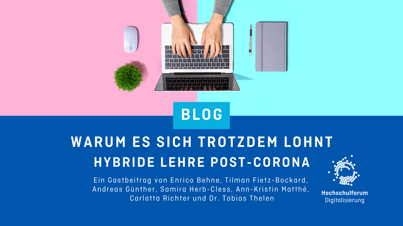 In der oberen Hälfte ist auf rosanem und türkisem Hintergrund zu sehen, wie eine Person an einem Laptop arbeitet. Titel des Blogbeitrags: "WARUM ES SICH TROTZDEM LOHNT. HYBRIDE LEHRE POST-CORONA". Untertitel: "Ein Gastbeitrag von Enrico Behne, Tilman-Fietz-Bockard, Andreas Günther, Samira Herb-Cless, Ann-Kristin Matthé, Carlotta Richter und Dr. Tobias Thelen". Logo rechts unten: Hochschulforum Digitalisierung.