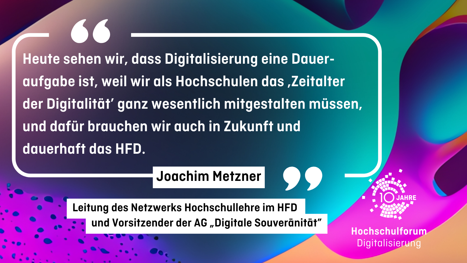 Joachim Metzner "Heute sehen wir, dass Digitalisierung eine Daueraufgabe ist, weil wir als Hochschulen das ‚Zeitalter der Digitalität’ ganz wesentlich mitgestalten müssen, und dafür brauchen wir auch in Zukunft und dauerhaft das HFD." Joachim Metzner - Leitung des Netzwerks Hochschullehre im HFD und Vorsitzender der AG „Digitale Souveränität
