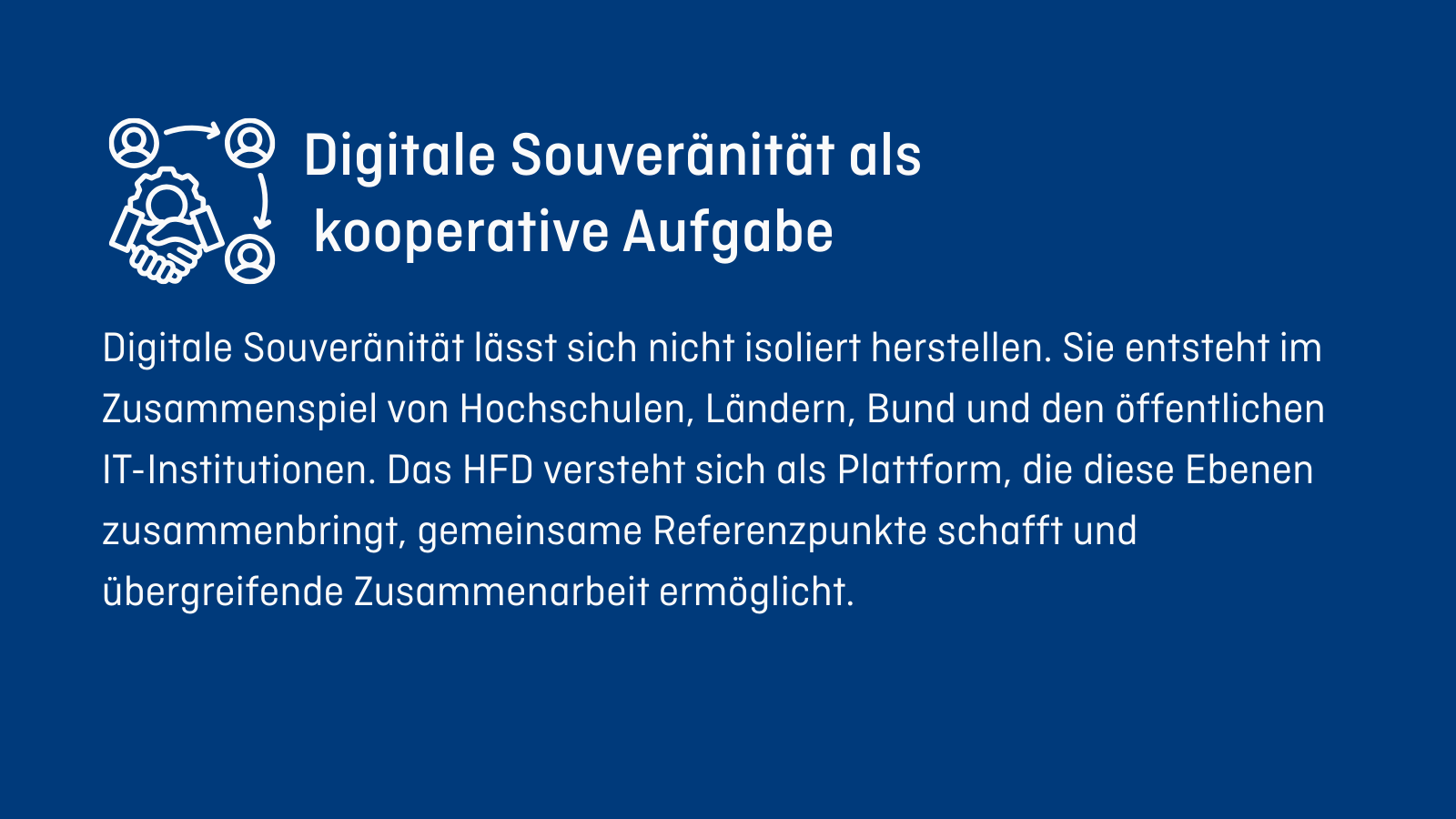 Digitale Souveränität lässt sich nicht isoliert herstellen. Sie entsteht im Zusammenspiel von Hochschulen, Ländern, Bund und den öffentlichen IT-Institutionen. Das HFD versteht sich als Plattform, die diese Ebenen zusammenbringt, gemeinsame Referenzpunkte schafft und übergreifende Zusammenarbeit ermöglicht.