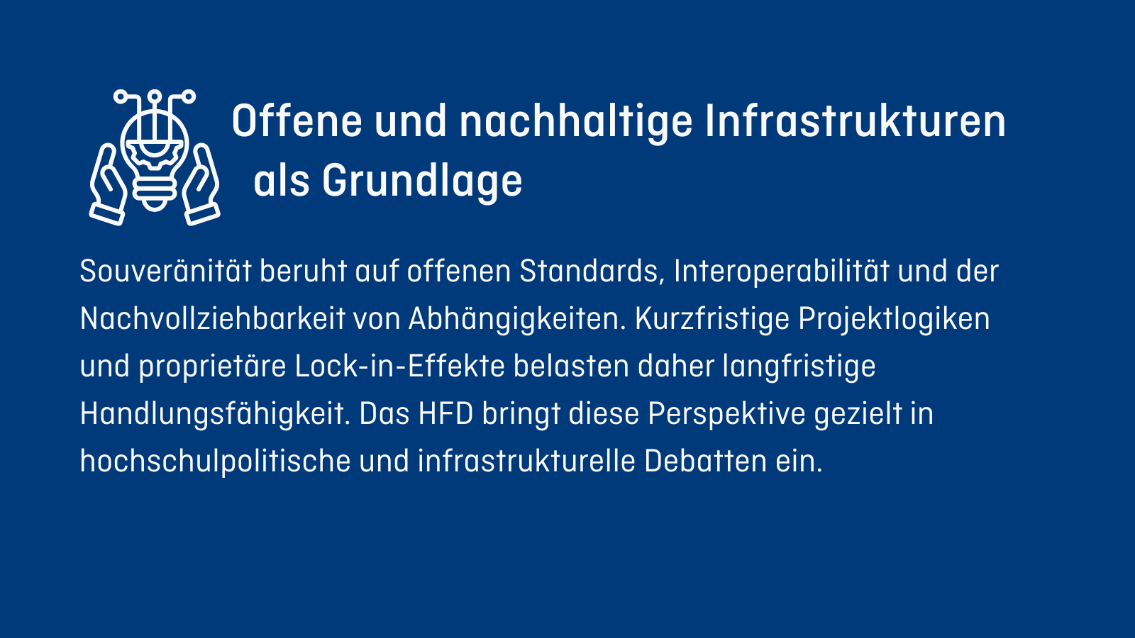 Offene und nachhaltige Infrastrukturen als Grundlage Souveränität beruht auf offenen Standards, Interoperabilität und der Nachvollziehbarkeit von Abhängigkeiten. Kurzfristige Projektlogiken und proprietäre Lock-in-Effekte belasten daher langfristige Handlungsfähigkeit. Das HFD bringt diese Perspektive gezielt in hochschulpolitische und infrastrukturelle Debatten ein.