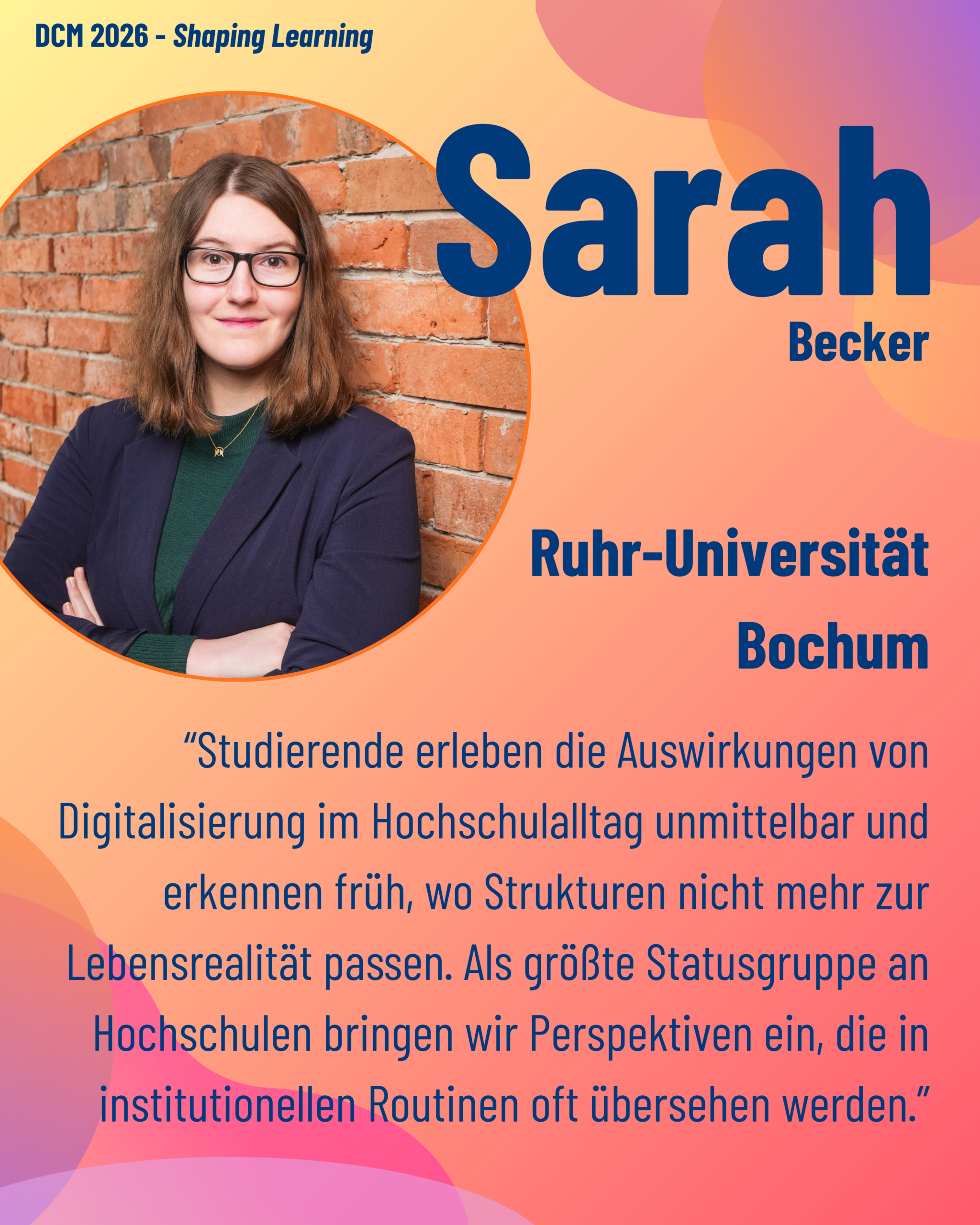 Foto von DCM Sarah Becker (Ruhr-Universität Bochum) aus dem Thementrack Shaping Learning mit dem Zitat “Studierende erleben die Auswirkungen von Digitalisierung im Hochschulalltag unmittelbar und erkennen früh, wo Strukturen nicht mehr zur Lebensrealität passen. Als größte Statusgruppe an Hochschulen bringen wir Perspektiven ein, die in institutionellen Routinen oft übersehen werden.”