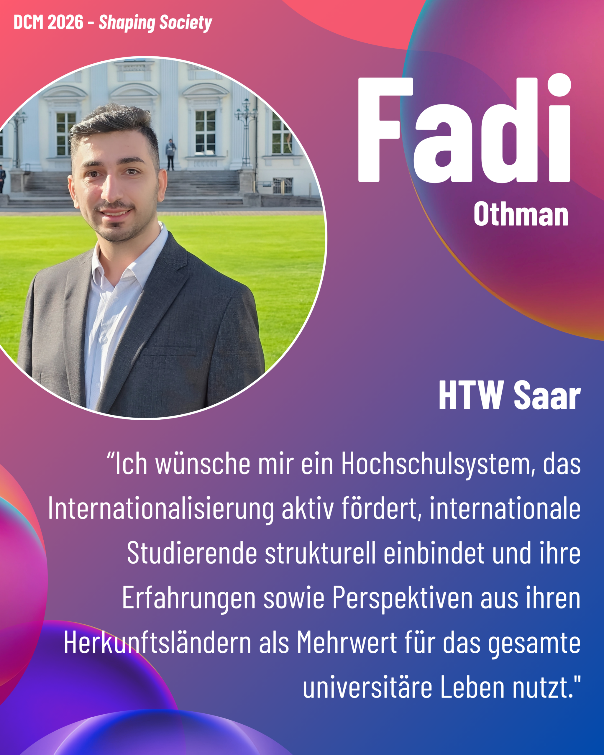 Foto von DCM Fadi Othman (HTW Saar) aus dem Thementrack Shaping Society mit dem Zitat “Ich wünsche mir ein Hochschulsystem, das Internationalisierung aktiv fördert, internationale Studierende strukturell einbindet und ihre Erfahrungen sowie Perspektiven aus ihren Herkunftsländern als Mehrwert für das gesamte universitäre Leben nutzt.