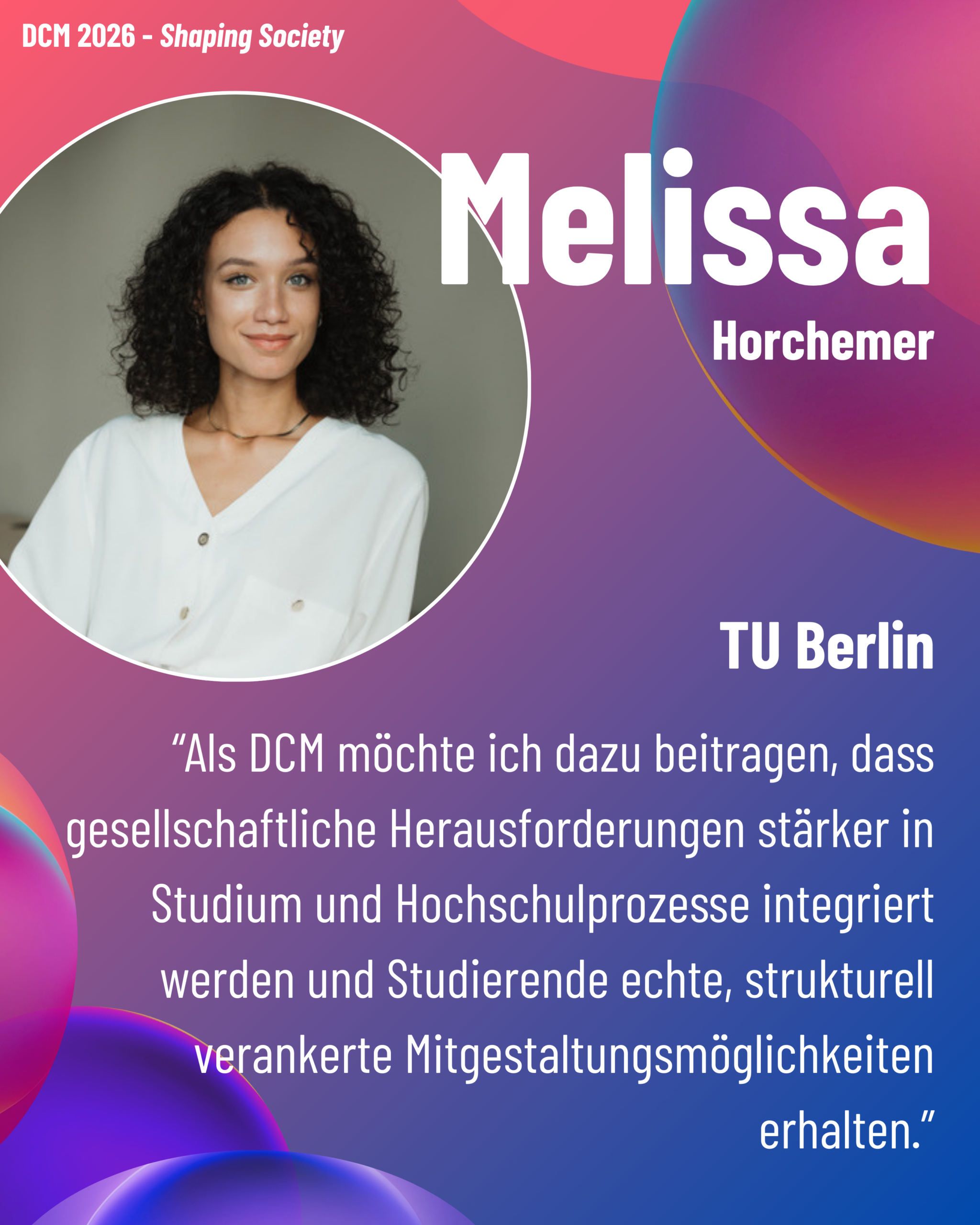 Foto von DCM Melissa Horchemer (TU Berlin) aus dem Thementrack Shaping Society mit dem Zitat “Als DCM möchte ich dazu beitragen, dass gesellschaftliche Herausforderungen stärker in Studium und Hochschulprozesse integriert werden und Studierende echte, strukturell verankerte Mitgestaltungsmöglichkeiten erhalten.”